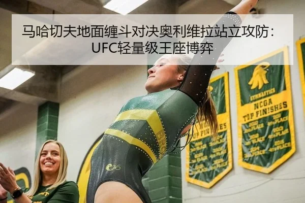 马哈切夫地面缠斗对决奥利维拉站立攻防：UFC轻量级王座博弈
