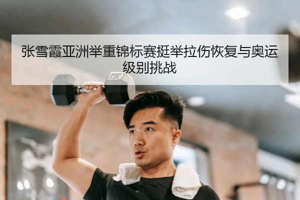 张雪霞亚洲举重锦标赛挺举拉伤恢复与奥运级别挑战