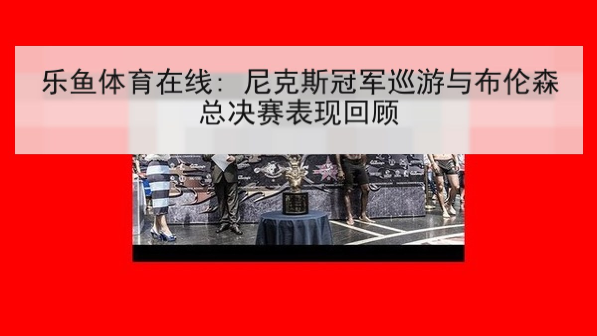 乐鱼体育在线: 尼克斯冠军巡游与布伦森总决赛表现回顾